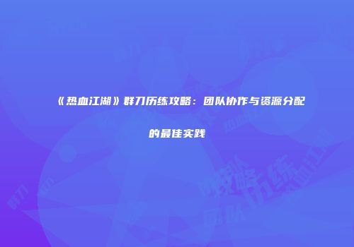 《热血江湖》群刀历练攻略:团队协作与资源分配的最佳实践