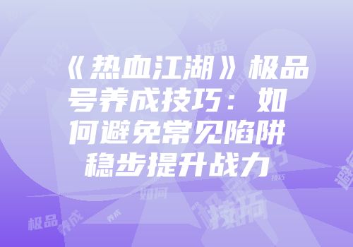 《热血江湖》极品号养成技巧：如何避免常见陷阱稳步提升战力