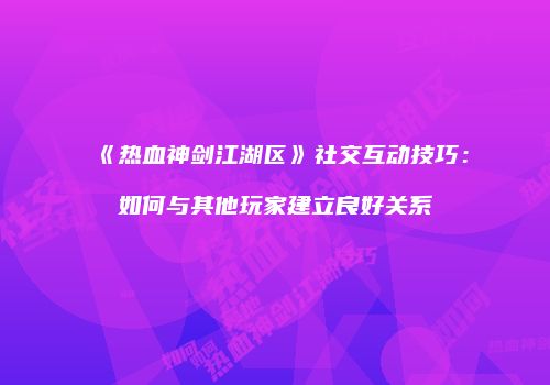 《热血神剑江湖区》社交互动技巧：如何与其他玩家建立良好关系