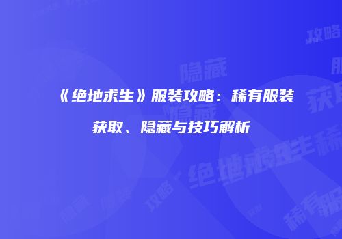 《绝地求生》服装攻略：稀有服装获取、隐藏与技巧解析
