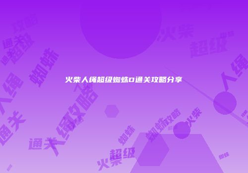 火柴人绳超级蜘蛛D通关攻略分享