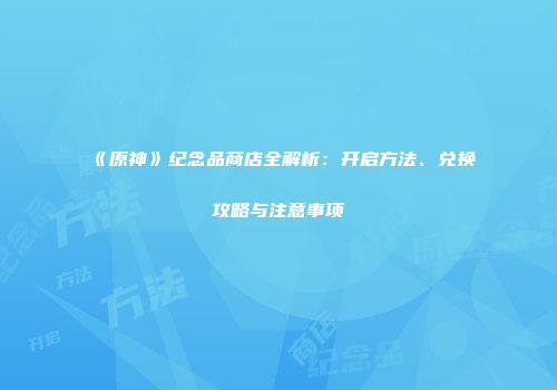 《原神》纪念品商店全解析：开启方法、兑换攻略与注意事项