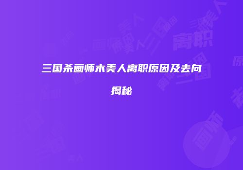 三国杀画师木美人离职原因及去向揭秘