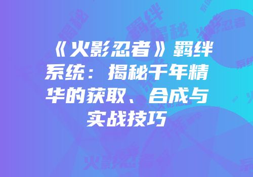 《火影忍者》羁绊系统：揭秘千年精华的获取、合成与实战技巧