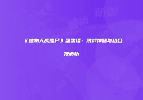 《植物大战僵尸》坚果墙：防御神器与组合技解析