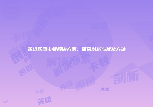英雄联盟卡顿解决方案：原因剖析与优化方法