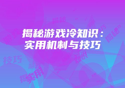 揭秘游戏冷知识：实用机制与技巧