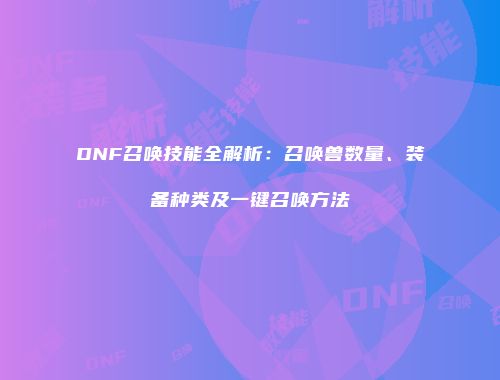 DNF召唤技能全解析：召唤兽数量、装备种类及一键召唤方法