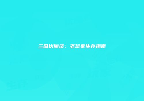 三国伏魔录：老玩家生存指南