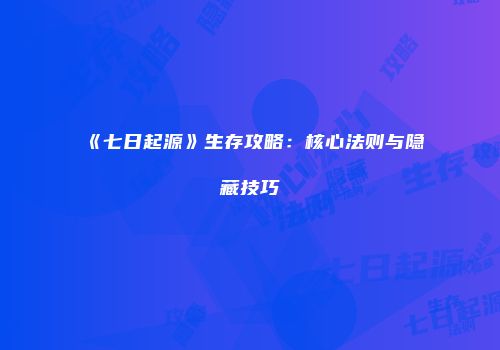 《七日起源》生存攻略：核心法则与隐藏技巧