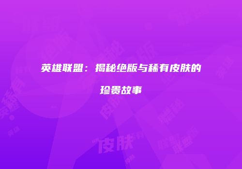 英雄联盟：揭秘绝版与稀有皮肤的珍贵故事