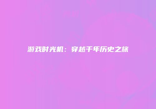 游戏时光机：穿越千年历史之旅