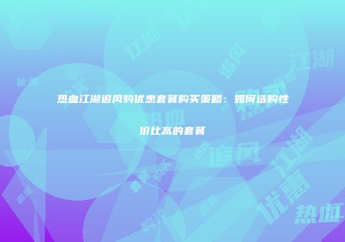 热血江湖追风豹优惠套餐购买策略：如何选购性价比高的套餐