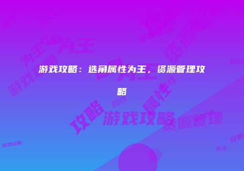 游戏攻略：选角属性为王，资源管理攻略