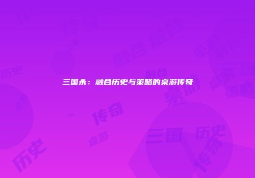 三国杀：融合历史与策略的桌游传奇