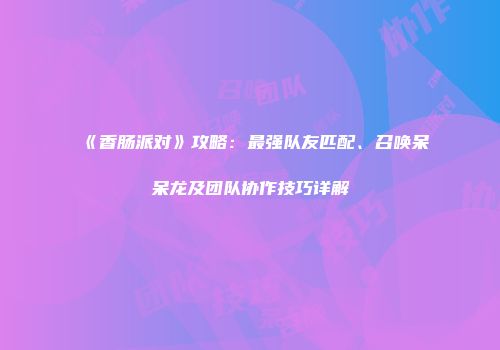 《香肠派对》攻略：最强队友匹配、召唤呆呆龙及团队协作技巧详解