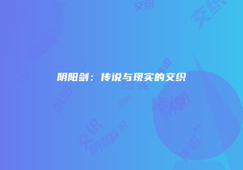阴阳剑：传说与现实的交织