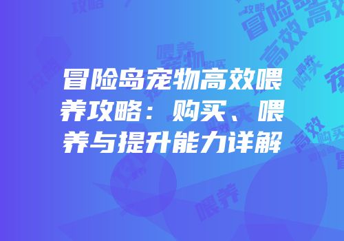 冒险岛宠物高效喂养攻略：购买、喂养与提升能力详解