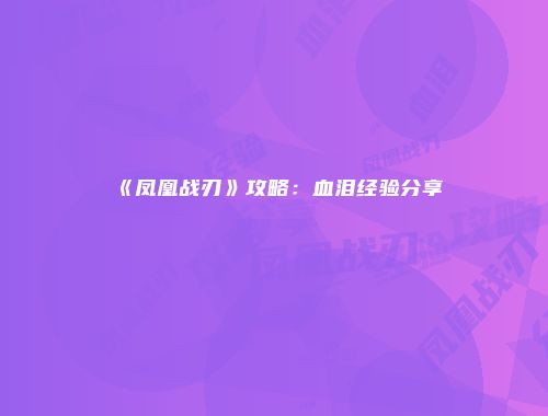 《凤凰战刃》攻略：血泪经验分享