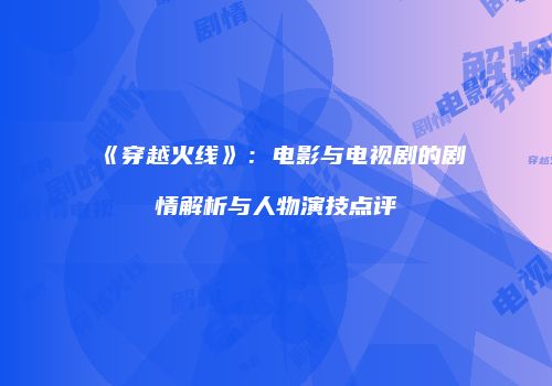 《穿越火线》：电影与电视剧的剧情解析与人物演技点评