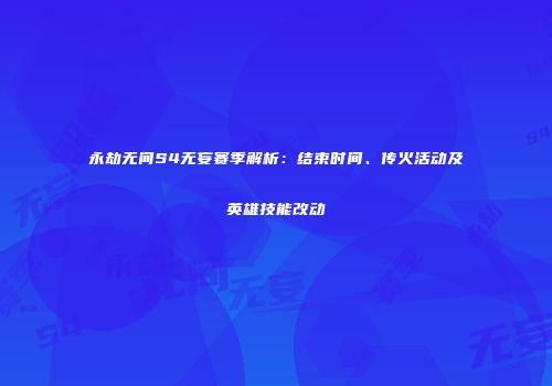 永劫无间S4无妄赛季解析：结束时间、传火活动及英雄技能改动