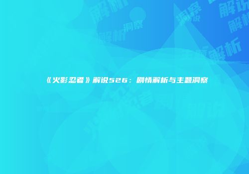 《火影忍者》解说526：剧情解析与主题洞察