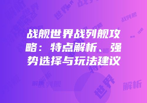 战舰世界战列舰攻略：特点解析、强势选择与玩法建议