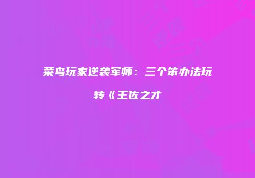 菜鸟玩家逆袭军师：三个笨办法玩转《王佐之才