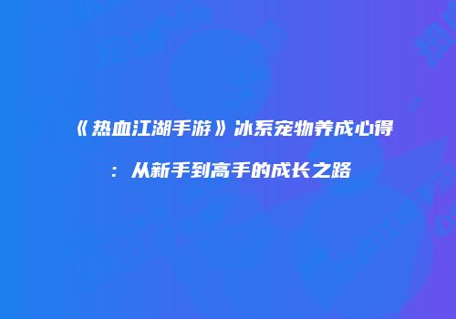 《热血江湖手游》冰系宠物养成心得：从新手到高手的成长之路