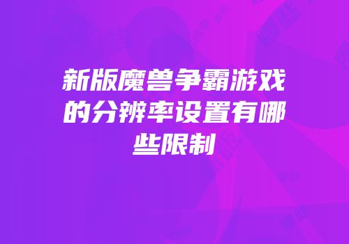 新版魔兽争霸游戏的分辨率设置有哪些限制