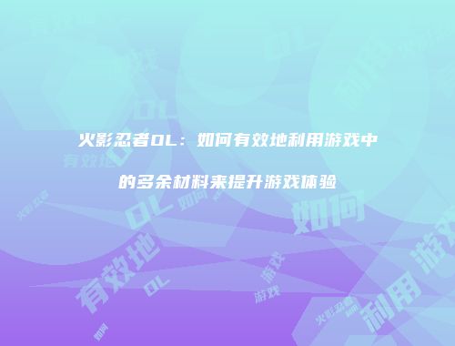 火影忍者OL：如何有效地利用游戏中的多余材料来提升游戏体验