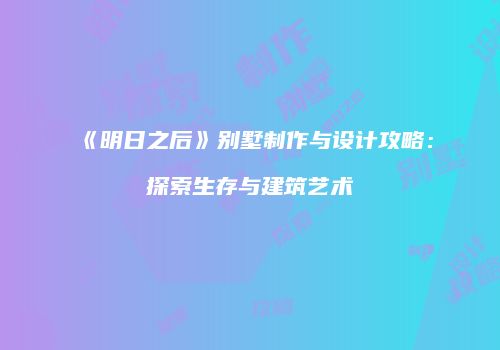《明日之后》别墅制作与设计攻略：探索生存与建筑艺术