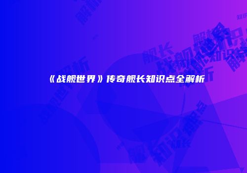《战舰世界》传奇舰长知识点全解析