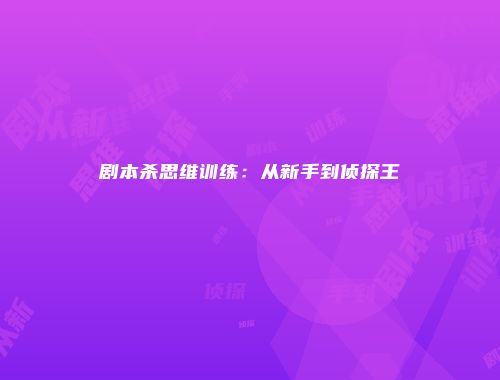 剧本杀思维训练：从新手到侦探王