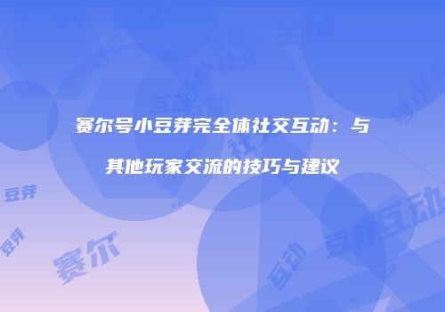 赛尔号小豆芽完全体社交互动：与其他玩家交流的技巧与建议