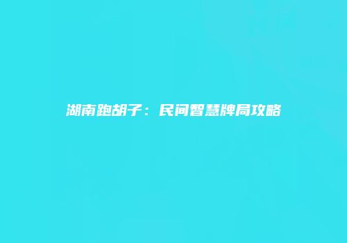 湖南跑胡子：民间智慧牌局攻略