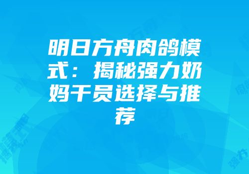 明日方舟肉鸽模式：揭秘强力奶妈干员选择与推荐