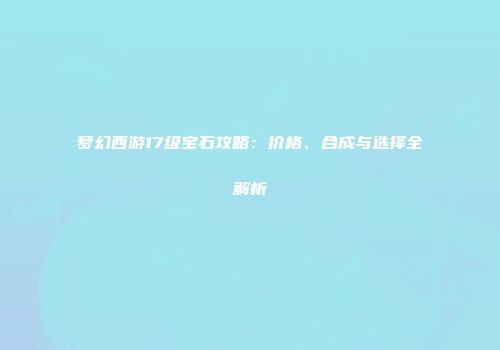 梦幻西游17级宝石攻略：价格、合成与选择全解析