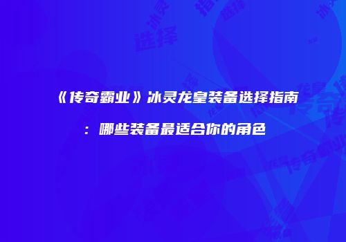 《传奇霸业》冰灵龙皇装备选择指南：哪些装备最适合你的角色