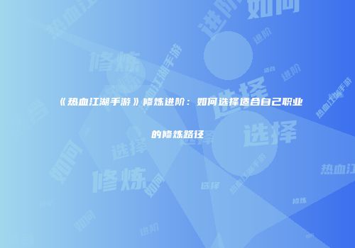 《热血江湖手游》修炼进阶：如何选择适合自己职业的修炼路径