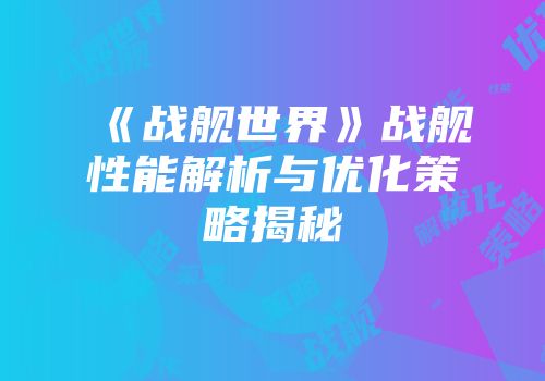 《战舰世界》战舰性能解析与优化策略揭秘