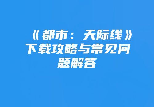 《都市：天际线》下载攻略与常见问题解答