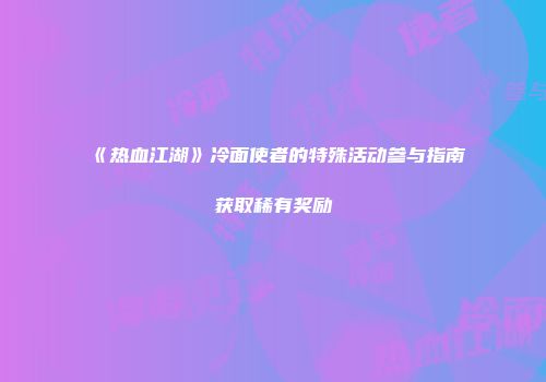 《热血江湖》冷面使者的特殊活动参与指南获取稀有奖励