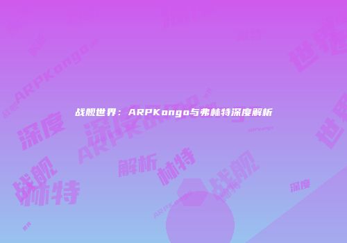 战舰世界：ARPKongo与弗林特深度解析