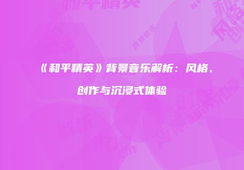 《和平精英》背景音乐解析：风格、创作与沉浸式体验