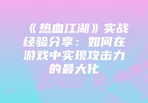《热血江湖》实战经验分享：如何在游戏中实现攻击力的最大化