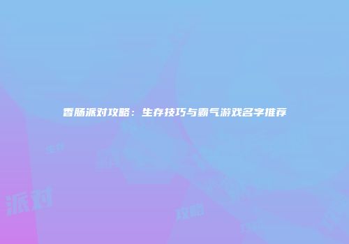 香肠派对攻略：生存技巧与霸气游戏名字推荐