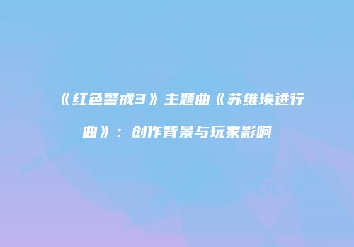 《红色警戒3》主题曲《苏维埃进行曲》：创作背景与玩家影响