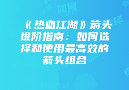 《热血江湖》箭头进阶指南：如何选择和使用最高效的箭头组合