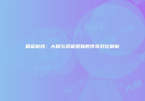 碧蓝航线：大和与武藏姐妹舰传奇对比解析